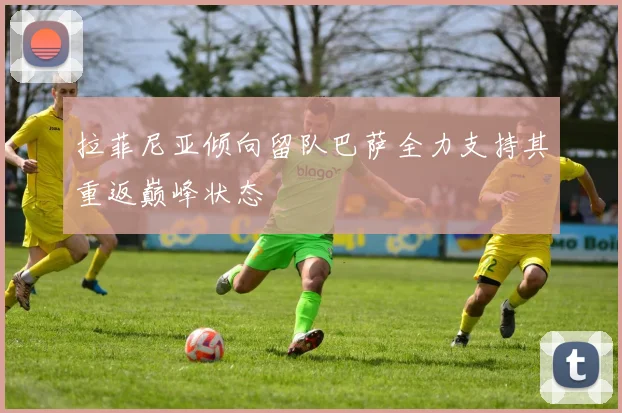 拉菲尼亚倾向留队巴萨全力支持其重返巅峰状态