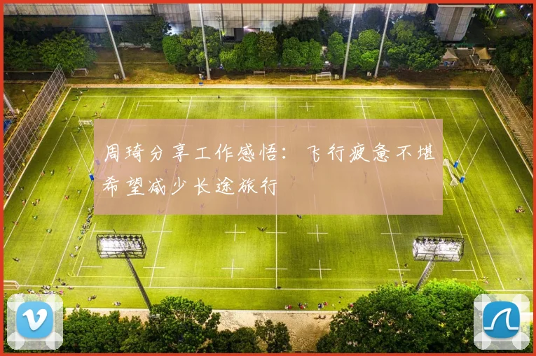 周琦分享工作感悟：飞行疲惫不堪希望减少长途旅行
