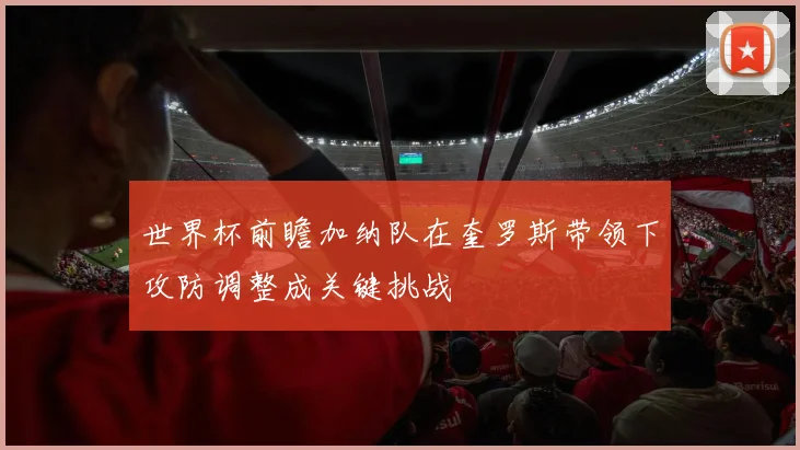 世界杯前瞻加纳队在奎罗斯带领下攻防调整成关键挑战