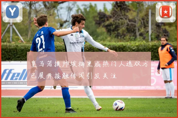 皇马若换帅埃梅里成热门人选双方已展开接触传闻引发关注