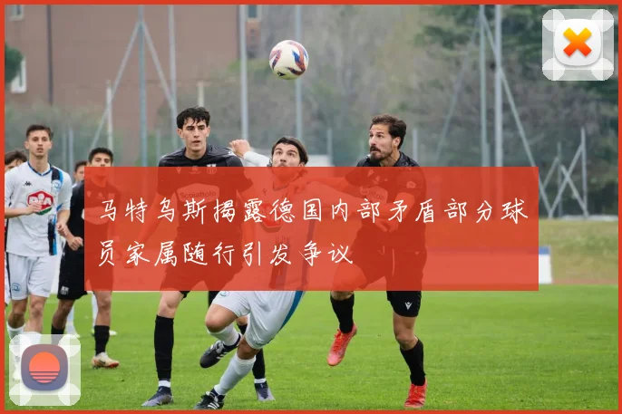 马特乌斯揭露德国内部矛盾部分球员家属随行引发争议