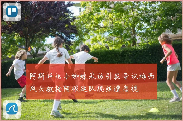 阿斯评论小蜘蛛采访引发争议梅西风头被抢阿根廷队规矩遭忽视