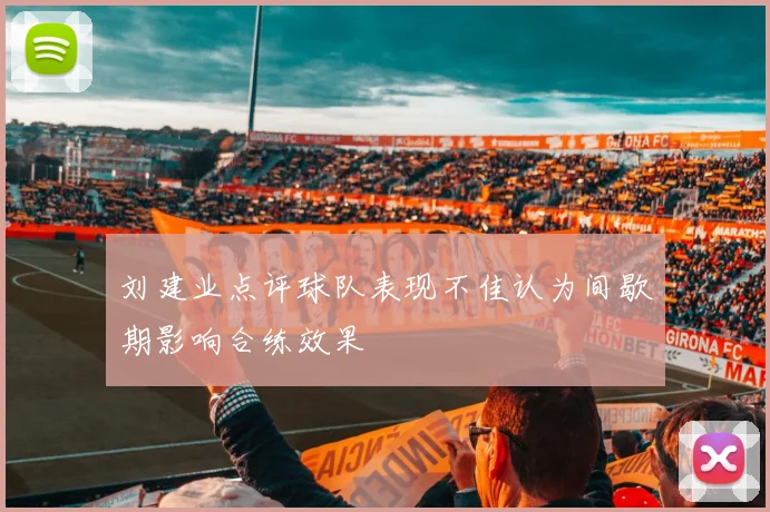 刘建业点评球队表现不佳认为间歇期影响合练效果