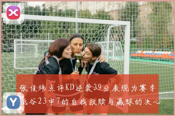 张佳玮点评KD逆袭39分表现为赛季低谷23中7的自我救赎与赢球的决心