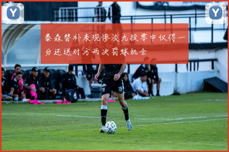 泰森替补表现惨淡九投零中仅得一分还送对方两次罚球机会