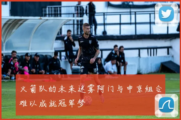 火箭队的未来迷雾阿门与申京组合难以成就冠军梦