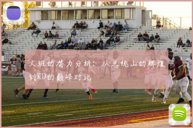 文班的潜力分析：从总统山的辉煌到KD的巅峰对比