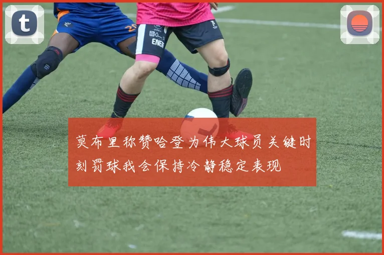 莫布里称赞哈登为伟大球员关键时刻罚球我会保持冷静稳定表现