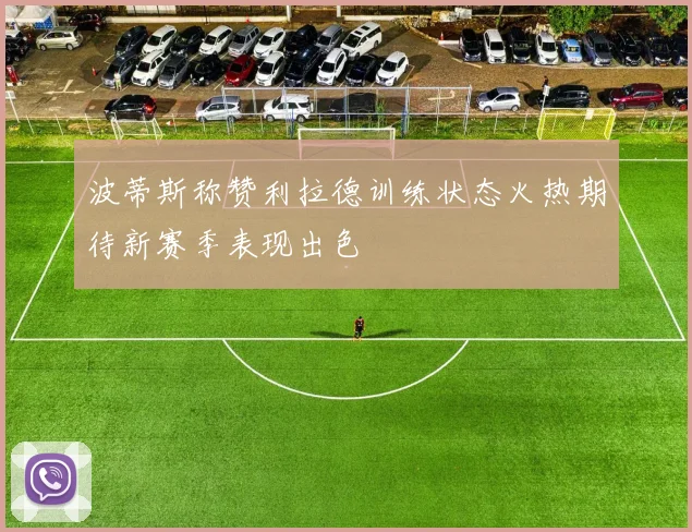 波蒂斯称赞利拉德训练状态火热期待新赛季表现出色