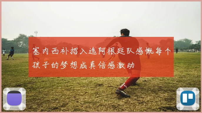 塞内西补招入选阿根廷队感慨每个孩子的梦想成真倍感激动