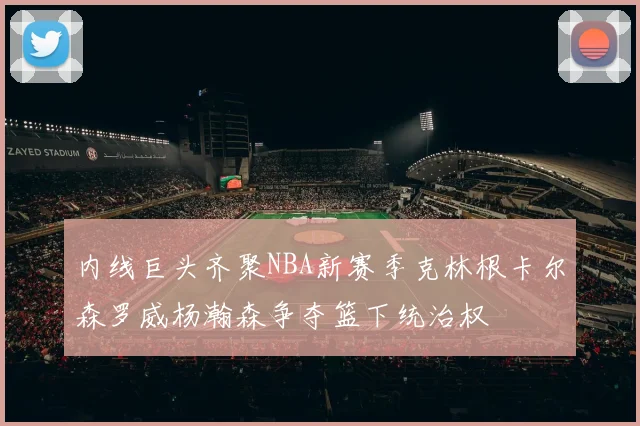 内线巨头齐聚NBA新赛季克林根卡尔森罗威杨瀚森争夺篮下统治权
