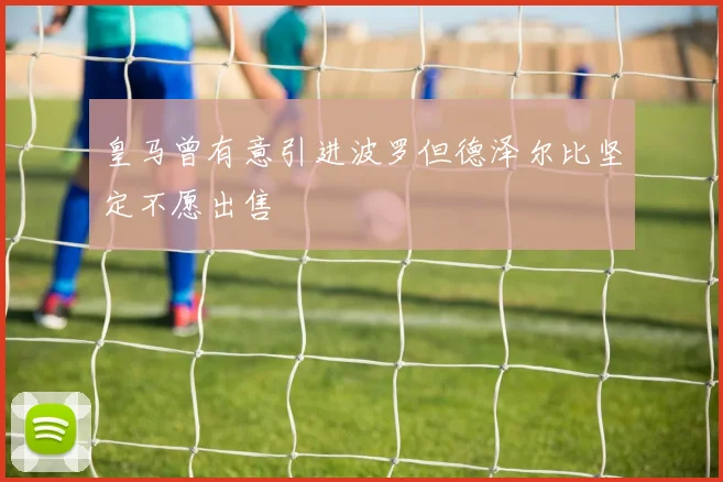 皇马曾有意引进波罗但德泽尔比坚定不愿出售