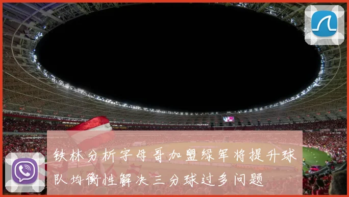 铁林分析字母哥加盟绿军将提升球队均衡性解决三分球过多问题