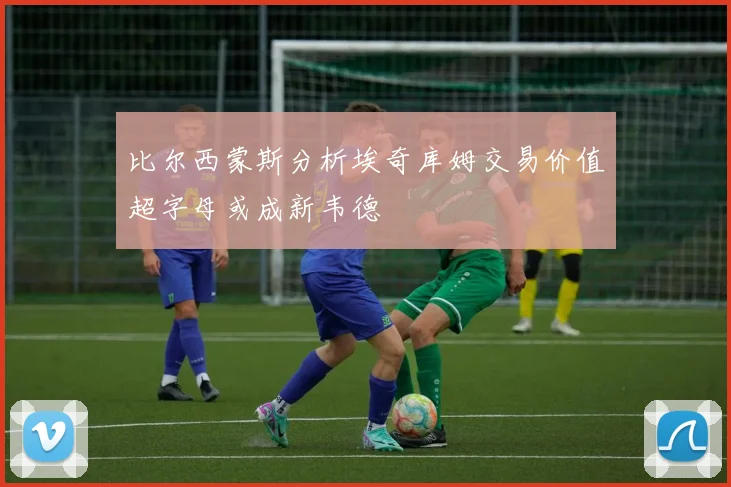比尔西蒙斯分析埃奇库姆交易价值超字母或成新韦德