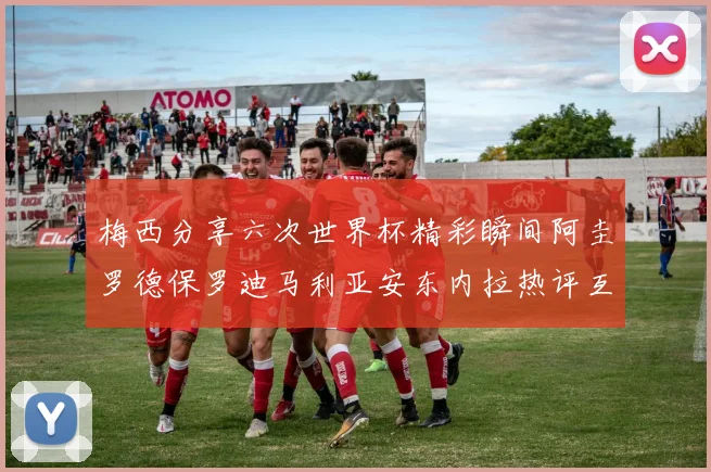 梅西分享六次世界杯精彩瞬间阿圭罗德保罗迪马利亚安东内拉热评互动