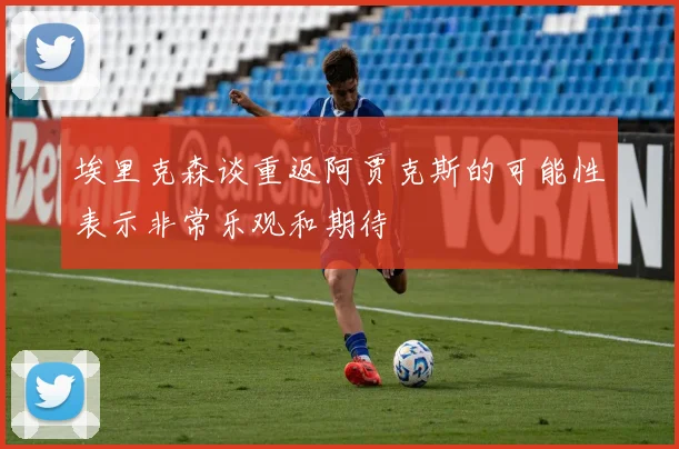 埃里克森谈重返阿贾克斯的可能性表示非常乐观和期待
