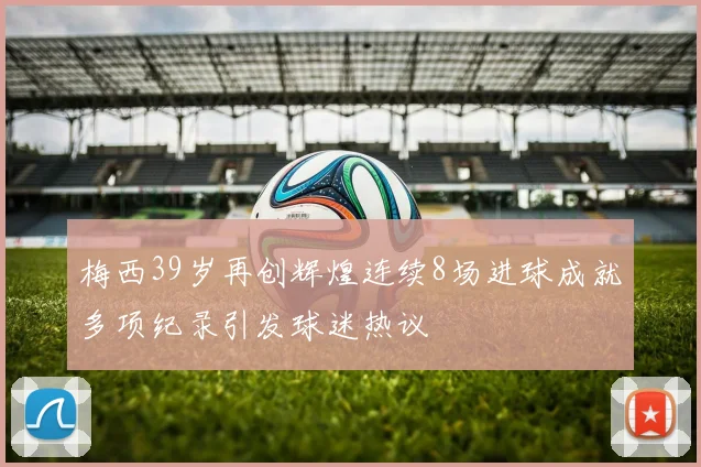 梅西39岁再创辉煌连续8场进球成就多项纪录引发球迷热议