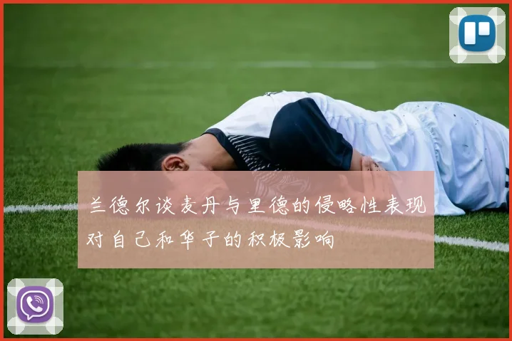 兰德尔谈麦丹与里德的侵略性表现对自己和华子的积极影响