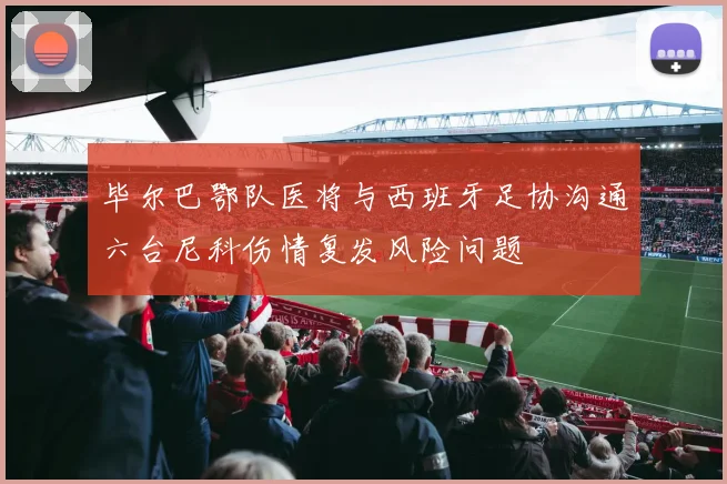 毕尔巴鄂队医将与西班牙足协沟通六台尼科伤情复发风险问题