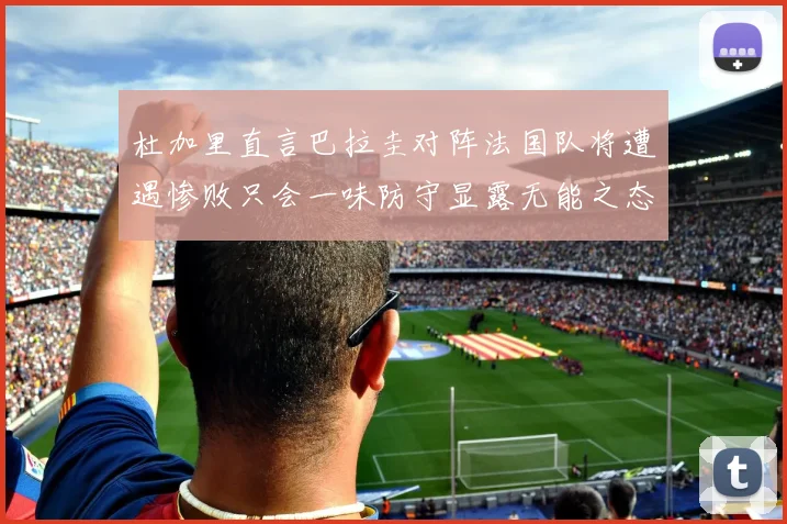 杜加里直言巴拉圭对阵法国队将遭遇惨败只会一味防守显露无能之态