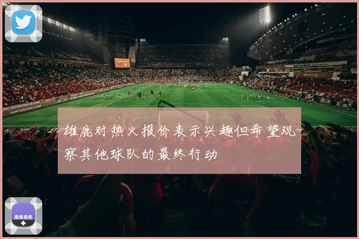 雄鹿对热火报价表示兴趣但希望观察其他球队的最终行动