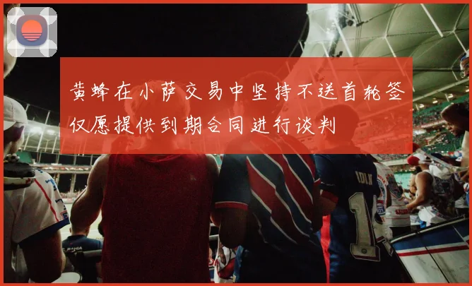 黄蜂在小萨交易中坚持不送首轮签仅愿提供到期合同进行谈判