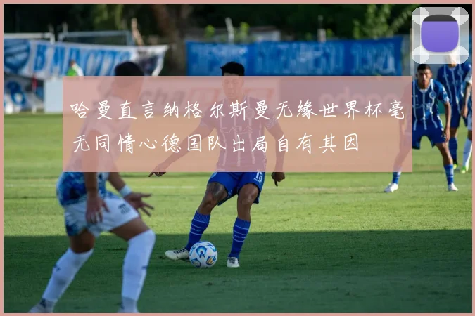 哈曼直言纳格尔斯曼无缘世界杯毫无同情心德国队出局自有其因