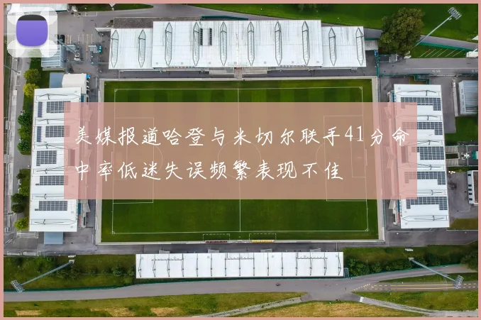 美媒报道哈登与米切尔联手41分命中率低迷失误频繁表现不佳