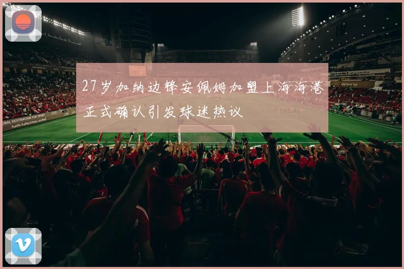 27岁加纳边锋安佩姆加盟上海海港正式确认引发球迷热议