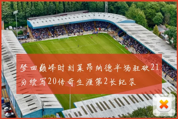 梦回巅峰时刻莱昂纳德半场狂砍21分续写20传奇生涯第2长纪录